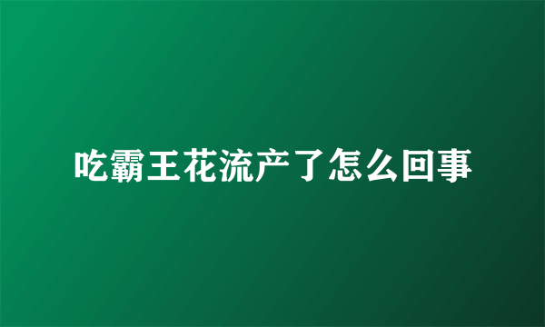 吃霸王花流产了怎么回事