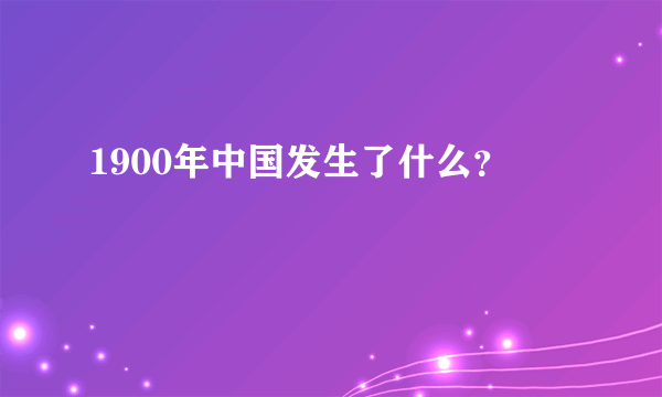 1900年中国发生了什么？