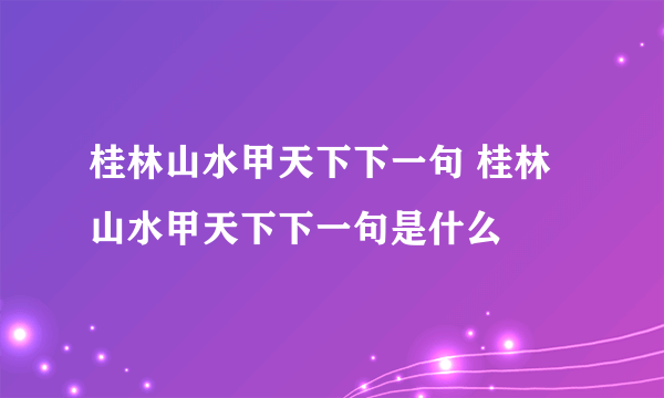 桂林山水甲天下下一句 桂林山水甲天下下一句是什么