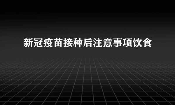 新冠疫苗接种后注意事项饮食