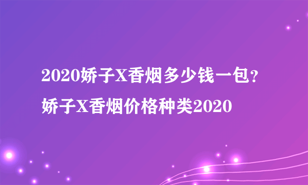 2020娇子X香烟多少钱一包？娇子X香烟价格种类2020