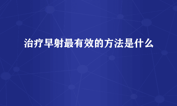 治疗早射最有效的方法是什么