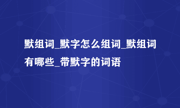 默组词_默字怎么组词_默组词有哪些_带默字的词语