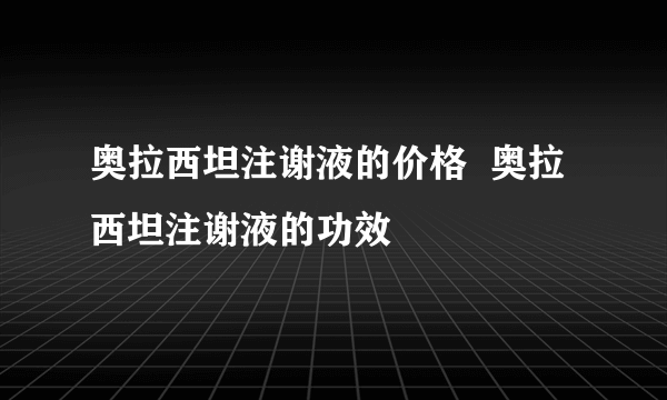 奥拉西坦注谢液的价格  奥拉西坦注谢液的功效