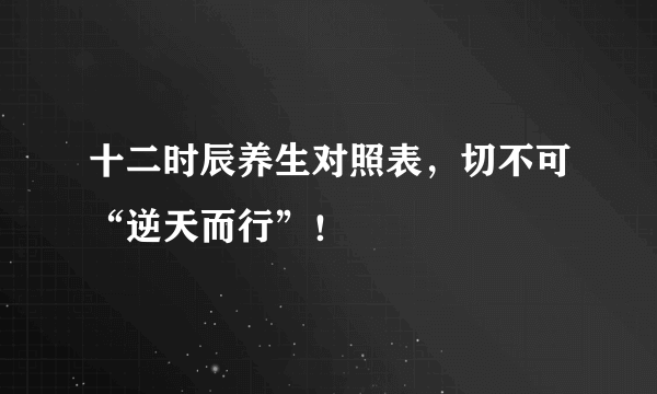 十二时辰养生对照表，切不可“逆天而行”！