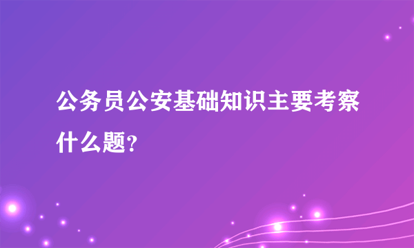 公务员公安基础知识主要考察什么题？