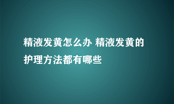 精液发黄怎么办 精液发黄的护理方法都有哪些