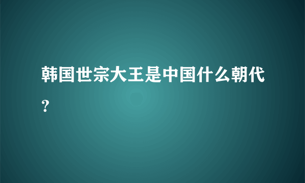 韩国世宗大王是中国什么朝代？