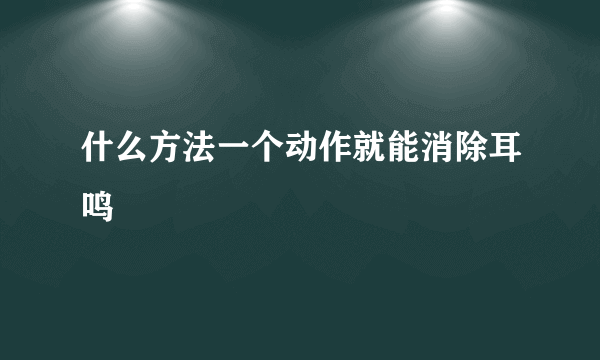 什么方法一个动作就能消除耳鸣