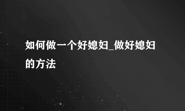 如何做一个好媳妇_做好媳妇的方法