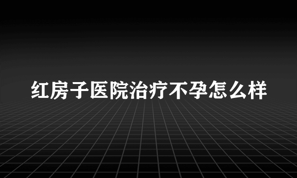 红房子医院治疗不孕怎么样