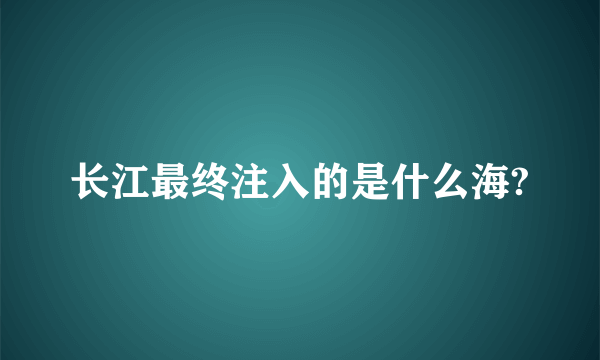 长江最终注入的是什么海?