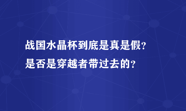 战国水晶杯到底是真是假？ 是否是穿越者带过去的？