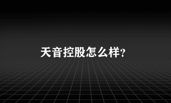 天音控股怎么样？