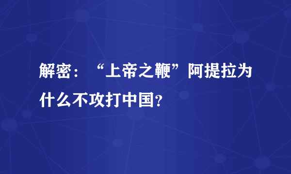 解密：“上帝之鞭”阿提拉为什么不攻打中国？