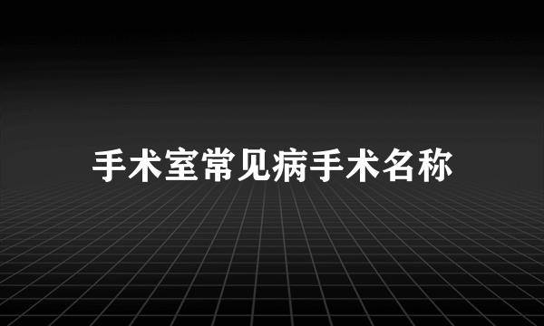 手术室常见病手术名称