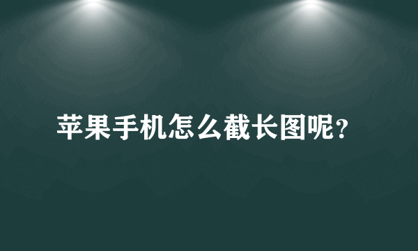 苹果手机怎么截长图呢？