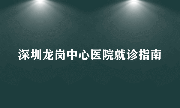 深圳龙岗中心医院就诊指南