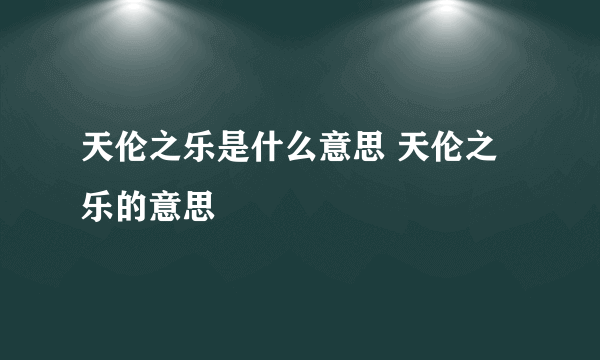 天伦之乐是什么意思 天伦之乐的意思