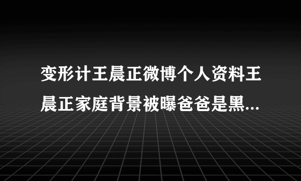 变形计王晨正微博个人资料王晨正家庭背景被曝爸爸是黑社会-飞外网