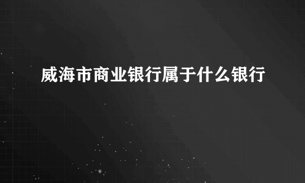 威海市商业银行属于什么银行