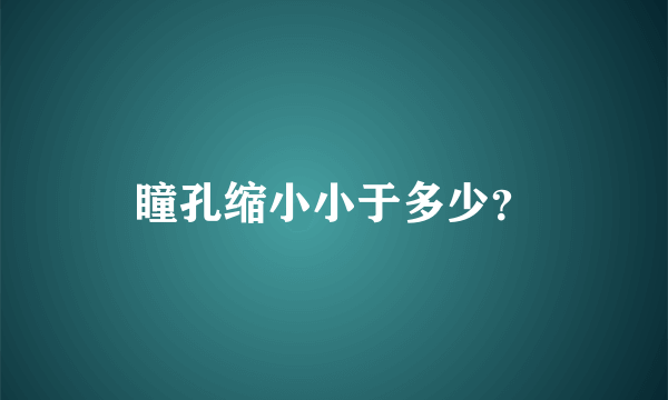 瞳孔缩小小于多少？