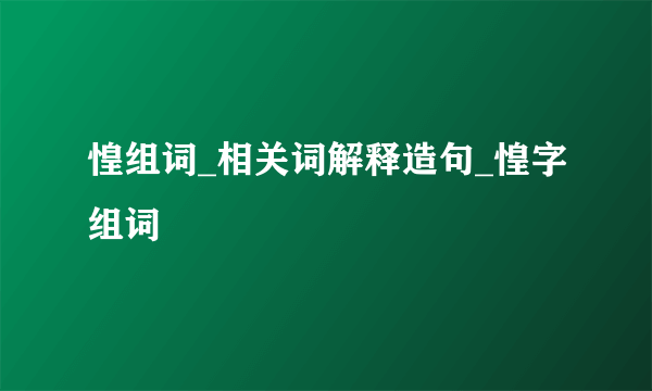 惶组词_相关词解释造句_惶字组词