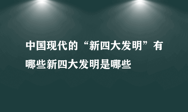 中国现代的“新四大发明”有哪些新四大发明是哪些