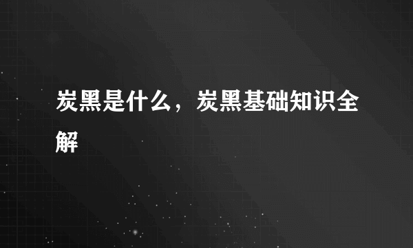 炭黑是什么，炭黑基础知识全解