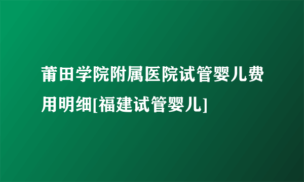 莆田学院附属医院试管婴儿费用明细[福建试管婴儿]