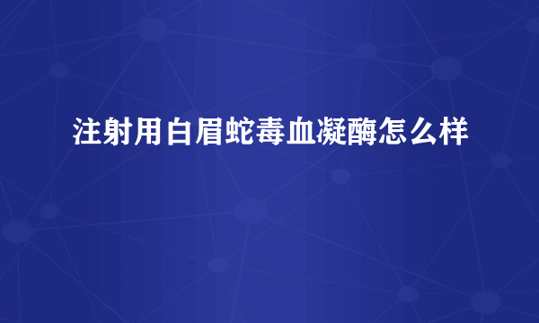 注射用白眉蛇毒血凝酶怎么样