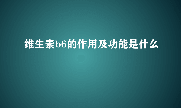 维生素b6的作用及功能是什么