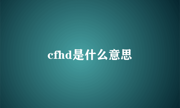 cfhd是什么意思