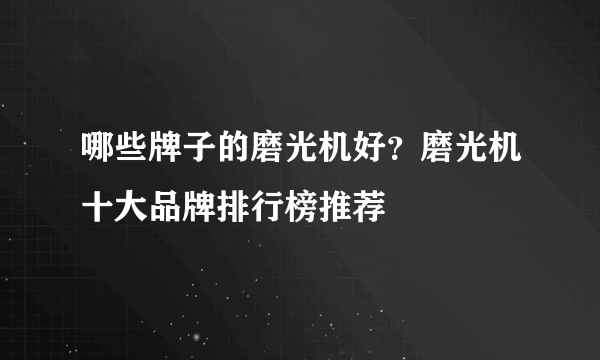 哪些牌子的磨光机好？磨光机十大品牌排行榜推荐