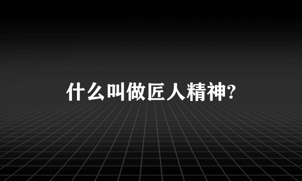 什么叫做匠人精神?