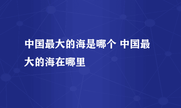 中国最大的海是哪个 中国最大的海在哪里