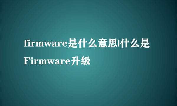 firmware是什么意思|什么是Firmware升级