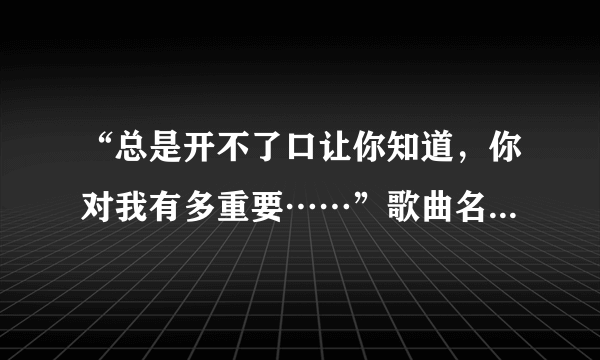 “总是开不了口让你知道，你对我有多重要……”歌曲名称是什么