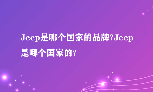 Jeep是哪个国家的品牌?Jeep是哪个国家的?