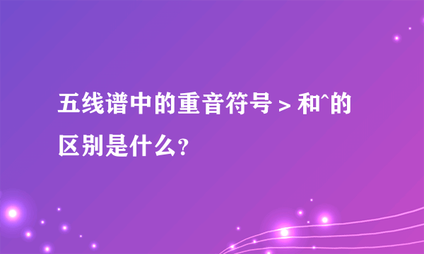 五线谱中的重音符号＞和^的区别是什么？