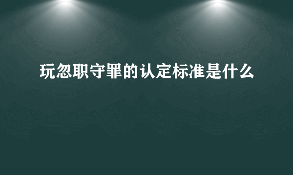 玩忽职守罪的认定标准是什么