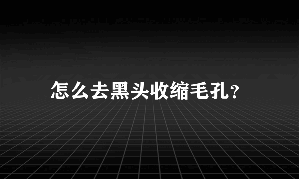 怎么去黑头收缩毛孔？