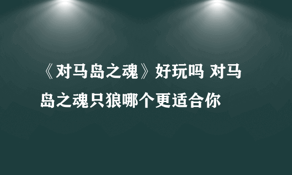 《对马岛之魂》好玩吗 对马岛之魂只狼哪个更适合你