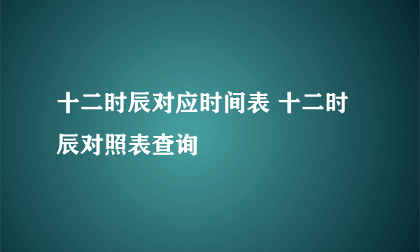 十二时辰对应时间表 十二时辰对照表查询