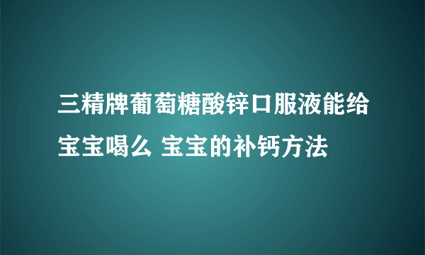 三精牌葡萄糖酸锌口服液能给宝宝喝么 宝宝的补钙方法