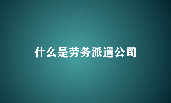 什么是劳务派遣公司