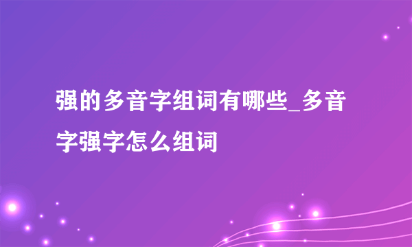 强的多音字组词有哪些_多音字强字怎么组词