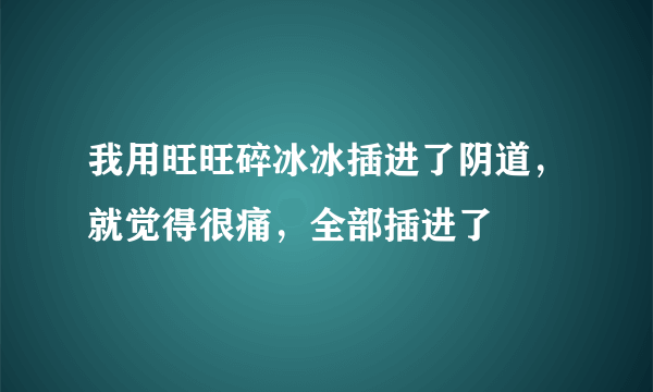 我用旺旺碎冰冰插进了阴道，就觉得很痛，全部插进了