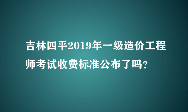 吉林四平2019年一级造价工程师考试收费标准公布了吗？