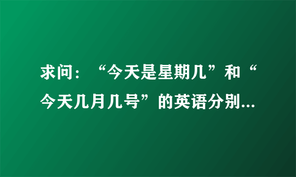 求问：“今天是星期几”和“今天几月几号”的英语分别怎么说啊